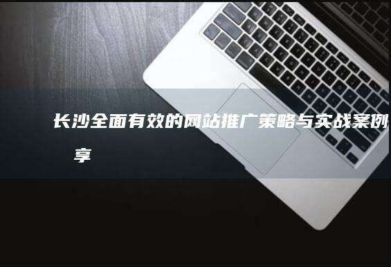 长沙全面有效的网站推广策略与实战案例分享